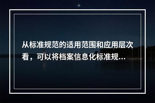 从标准规范的适用范围和应用层次看，可以将档案信息化标准规范分