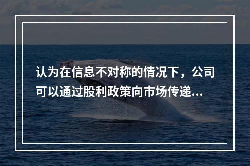 认为在信息不对称的情况下，公司可以通过股利政策向市场传递有关