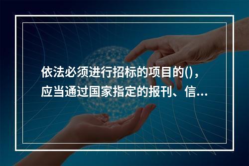 依法必须进行招标的项目的()，应当通过国家指定的报刊、信息网