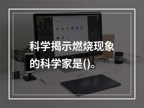 科学揭示燃烧现象的科学家是()。