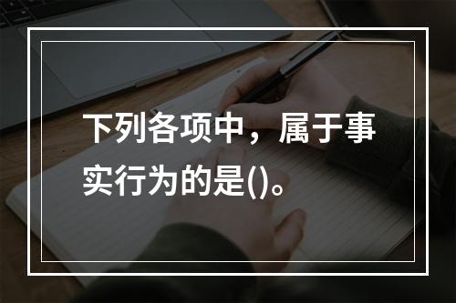 下列各项中，属于事实行为的是()。