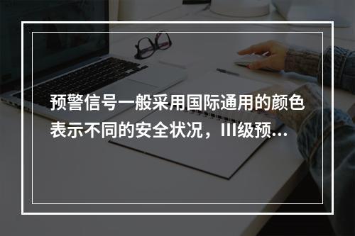 预警信号一般采用国际通用的颜色表示不同的安全状况，Ⅲ级预警用