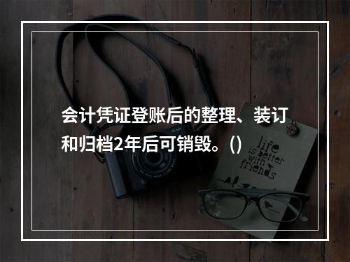 会计凭证登账后的整理、装订和归档2年后可销毁。()