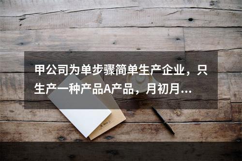 甲公司为单步骤简单生产企业，只生产一种产品A产品，月初月末在