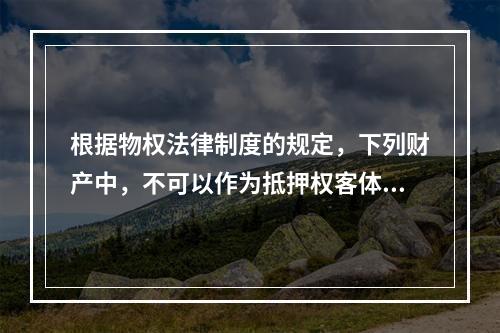 根据物权法律制度的规定，下列财产中，不可以作为抵押权客体的是