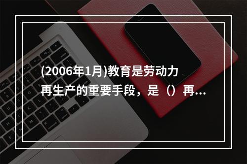 (2006年1月)教育是劳动力再生产的重要手段，是（）再生产