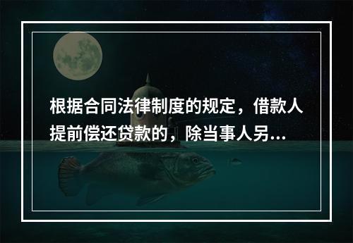 根据合同法律制度的规定，借款人提前偿还贷款的，除当事人另有约