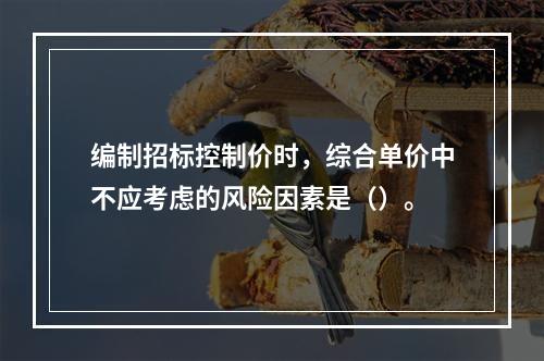 编制招标控制价时，综合单价中不应考虑的风险因素是（）。