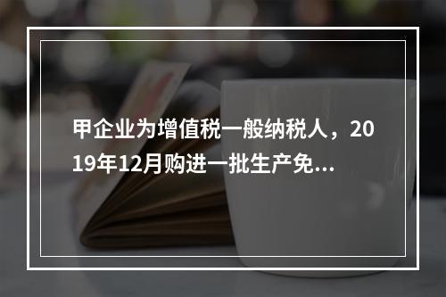 甲企业为增值税一般纳税人，2019年12月购进一批生产免税产