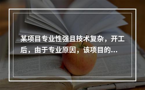 某项目专业性强且技术复杂，开工后，由于专业原因，该项目的项目