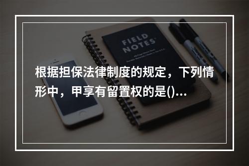 根据担保法律制度的规定，下列情形中，甲享有留置权的是()。