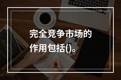 完全竞争市场的作用包括()。