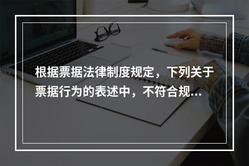 根据票据法律制度规定，下列关于票据行为的表述中，不符合规定的