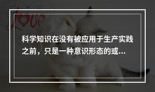 科学知识在没有被应用于生产实践之前，只是一种意识形态的或潜在