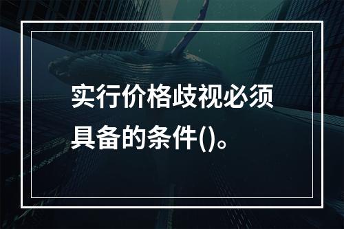 实行价格歧视必须具备的条件()。