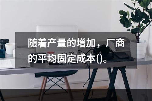 随着产量的增加，厂商的平均固定成本()。