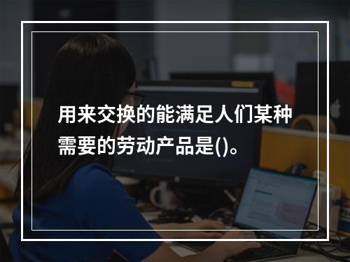 用来交换的能满足人们某种需要的劳动产品是()。