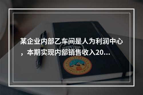 某企业内部乙车间是人为利润中心，本期实现内部销售收入200万