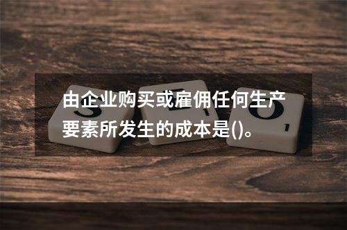 由企业购买或雇佣任何生产要素所发生的成本是()。