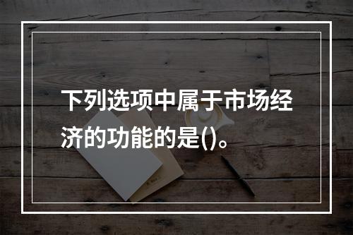 下列选项中属于市场经济的功能的是()。