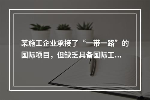 某施工企业承接了“一带一路”的国际项目，但缺乏具备国际工程施