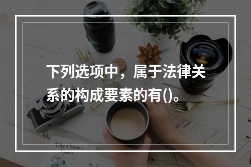 下列选项中，属于法律关系的构成要素的有()。