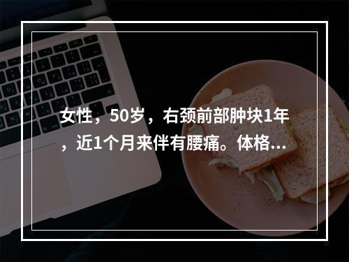 女性，50岁，右颈前部肿块1年，近1个月来伴有腰痛。体格检查