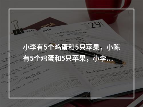 小李有5个鸡蛋和5只苹果，小陈有5个鸡蛋和5只苹果，小李更喜