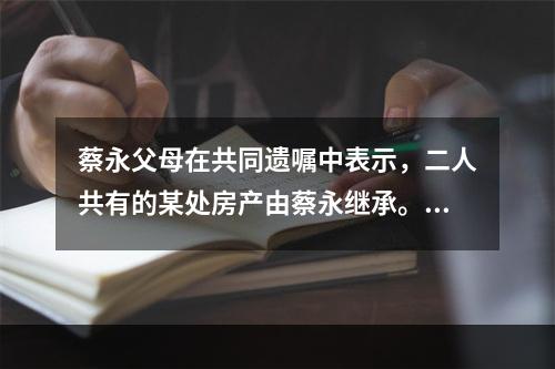 蔡永父母在共同遗嘱中表示，二人共有的某处房产由蔡永继承。蔡永