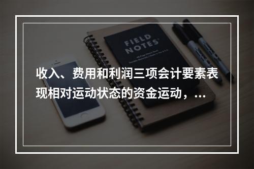 收入、费用和利润三项会计要素表现相对运动状态的资金运动，能够