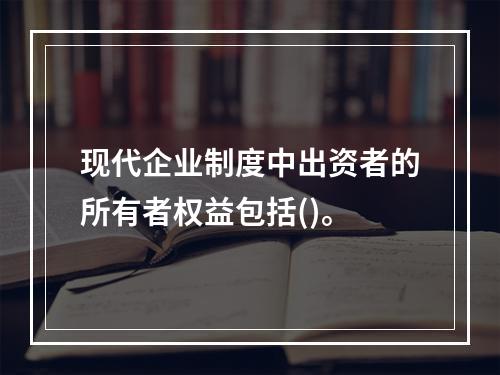 现代企业制度中出资者的所有者权益包括()。