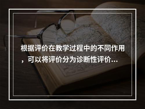 根据评价在教学过程中的不同作用，可以将评价分为诊断性评价、（