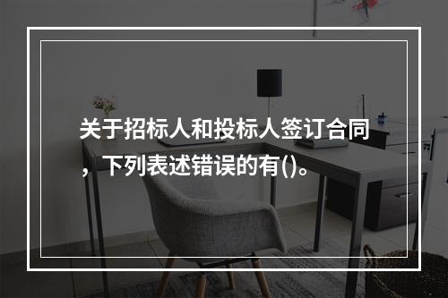 关于招标人和投标人签订合同，下列表述错误的有()。