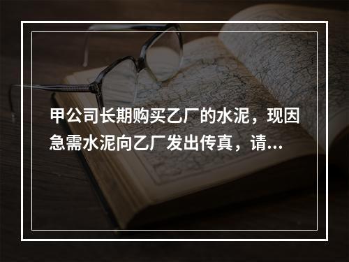 甲公司长期购买乙厂的水泥，现因急需水泥向乙厂发出传真，请其立