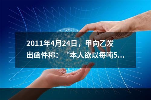 2011年4月24日，甲向乙发出函件称：“本人欲以每吨500