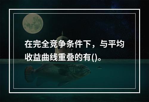 在完全竞争条件下，与平均收益曲线重叠的有()。