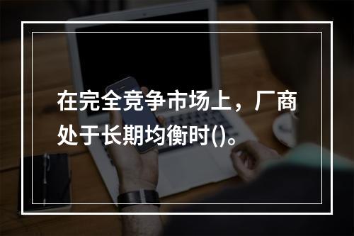 在完全竞争市场上，厂商处于长期均衡时()。