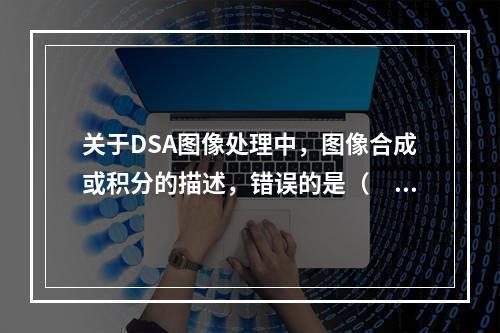 关于DSA图像处理中，图像合成或积分的描述，错误的是（　　）