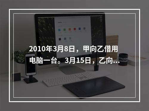 2010年3月8日，甲向乙借用电脑一台。3月15日，乙向甲借