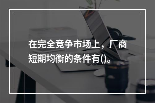 在完全竞争市场上，厂商短期均衡的条件有()。