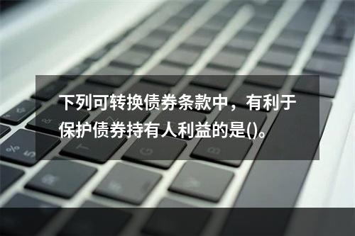 下列可转换债券条款中，有利于保护债券持有人利益的是()。