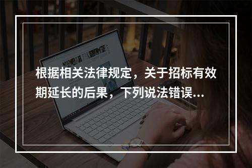 根据相关法律规定，关于招标有效期延长的后果，下列说法错误的是