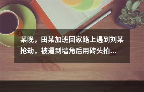 某晚，田某加班回家路上遇到刘某抢劫，被逼到墙角后用砖头拍在刘