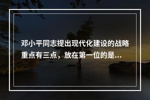 邓小平同志提出现代化建设的战略重点有三点，放在第一位的是()