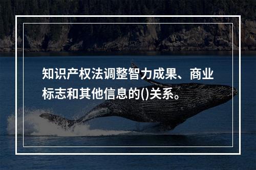 知识产权法调整智力成果、商业标志和其他信息的()关系。