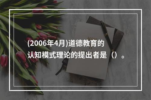 (2006年4月)道德教育的认知模式理论的提出者是（）。