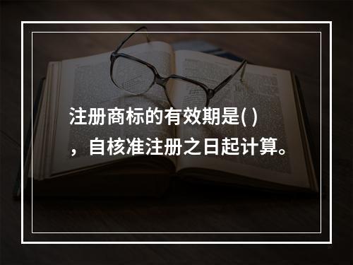 注册商标的有效期是( )，自核准注册之日起计算。