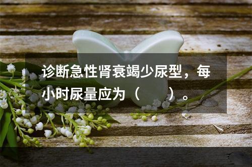 诊断急性肾衰竭少尿型，每小时尿量应为（　　）。