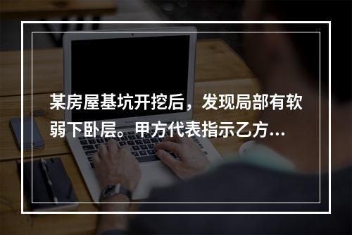 某房屋基坑开挖后，发现局部有软弱下卧层。甲方代表指示乙方配合