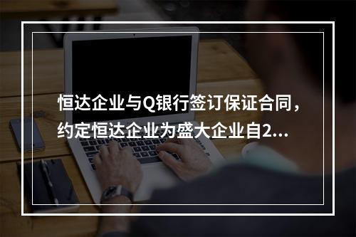 恒达企业与Q银行签订保证合同，约定恒达企业为盛大企业自201